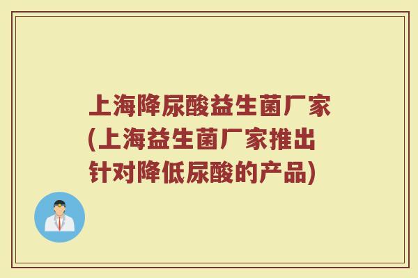 上海降尿酸益生菌厂家(上海益生菌厂家推出针对降低尿酸的产品)