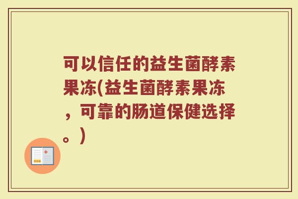 可以信任的益生菌酵素果冻(益生菌酵素果冻,可靠的肠道保健选择。)
