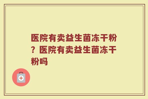 医院有卖益生菌冻干粉?医院有卖益生菌冻干粉吗