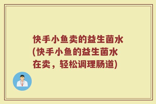 快手小鱼卖的益生菌水(快手小鱼的益生菌水在卖,轻松调理肠道)