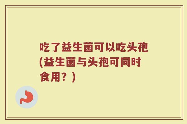 吃了益生菌可以吃头孢(益生菌与头孢可同时食用?)