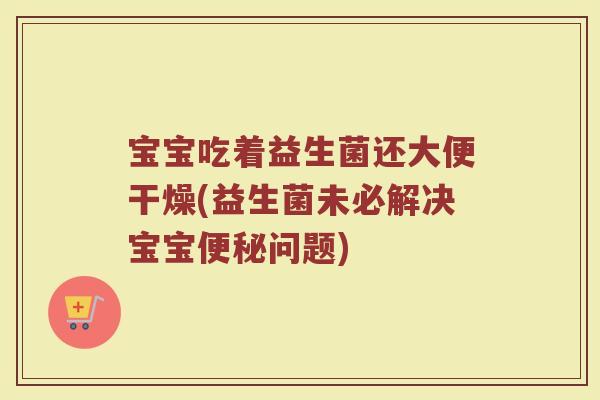宝宝吃着益生菌还大便干燥(益生菌未必解决宝宝便秘问题)