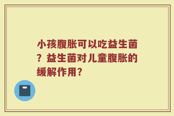 小孩腹胀可以吃益生菌?益生菌对儿童腹胀的缓解作用?