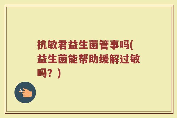 抗敏君益生菌管事吗(益生菌能帮助缓解过敏吗？)