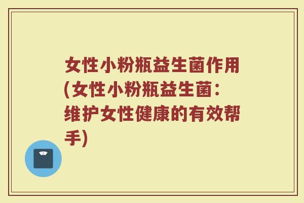 女性小粉瓶益生菌作用(女性小粉瓶益生菌:维护女性健康的有效帮手)