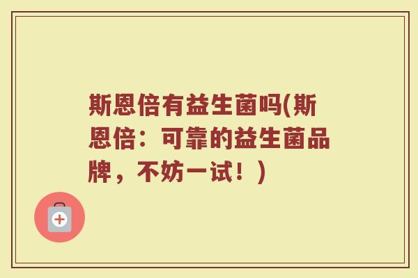 斯恩倍有益生菌吗(斯恩倍:可靠的益生菌品牌,不妨一试!)