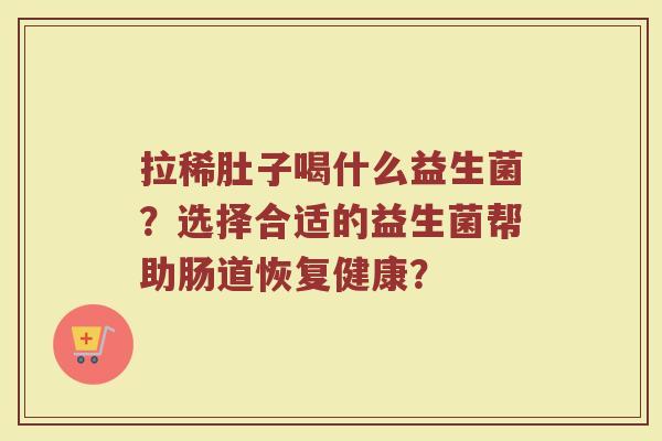拉稀肚子喝什么益生菌?选择合适的益生菌帮助肠道恢复健康?