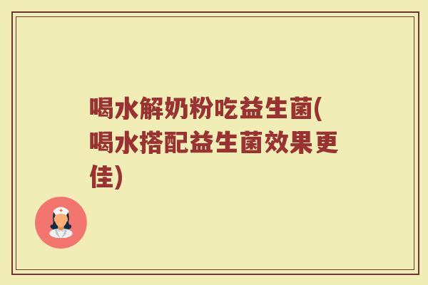喝水解奶粉吃益生菌(喝水搭配益生菌效果更佳) 喝水解奶粉吃益生菌(喝水搭配益生菌效果更佳)