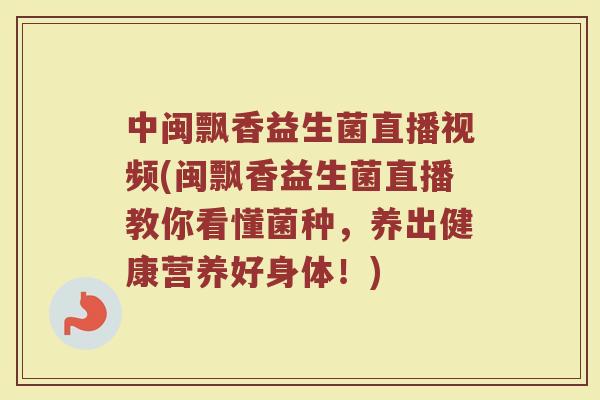 中闽飘香益生菌直播视频(闽飘香益生菌直播教你看懂菌种,养出健康营养好身体!)