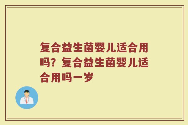 复合益生菌婴儿适合用吗?复合益生菌婴儿适合用吗一岁