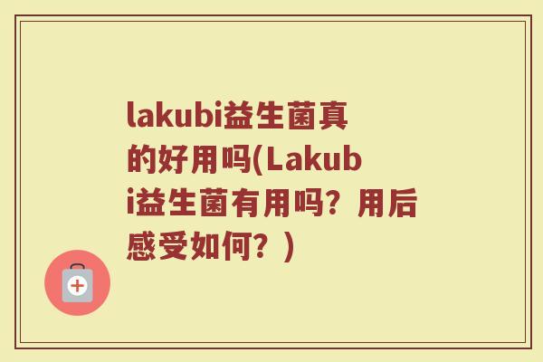 lakubi益生菌真的好用吗(Lakubi益生菌有用吗?用后感受如何?)
