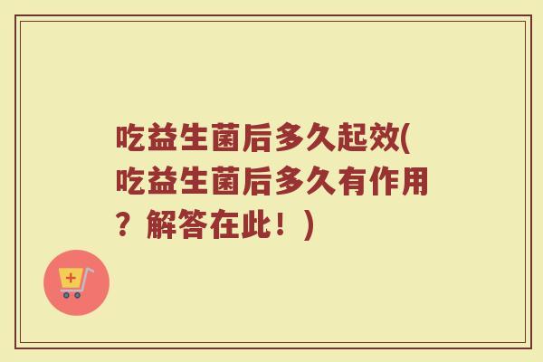 吃益生菌后多久起效(吃益生菌后多久有作用?解答在此!)