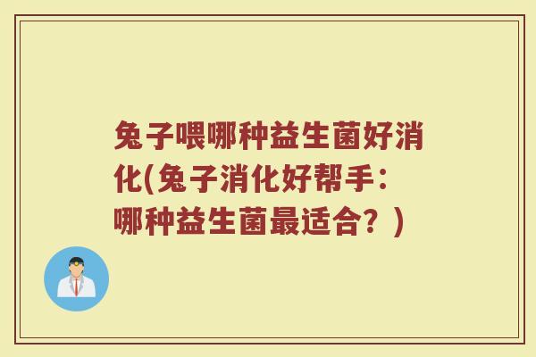 兔子喂哪种益生菌好消化(兔子消化好帮手：哪种益生菌最适合？)