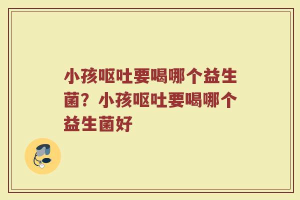 小孩要喝哪个益生菌?小孩要喝哪个益生菌好 小孩要喝哪个益生菌?小孩要喝哪个益生菌好