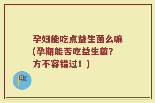 孕妇能吃点益生菌么嘛(孕期能否吃益生菌?方不容错过!)