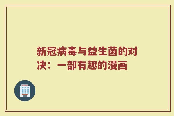 新冠病毒与益生菌的对决：一部有趣的漫画