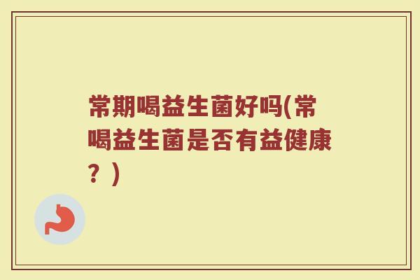 常期喝益生菌好吗(常喝益生菌是否有益健康?)