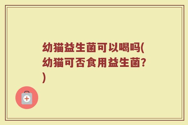 幼猫益生菌可以喝吗(幼猫可否食用益生菌？)