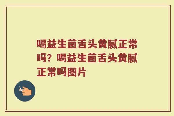 喝益生菌舌头黄腻正常吗?喝益生菌舌头黄腻正常吗图片