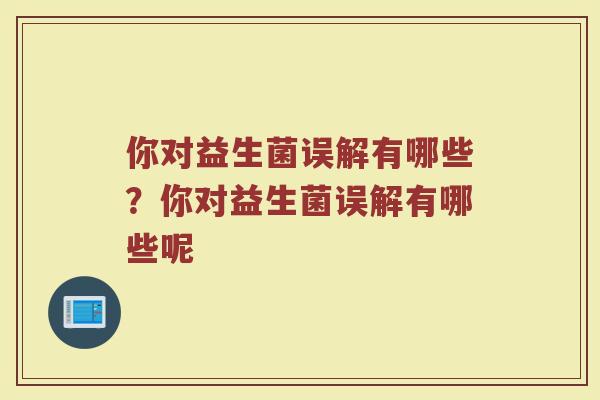 你对益生菌误解有哪些?你对益生菌误解有哪些呢