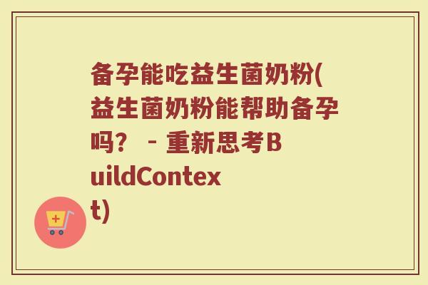 备孕能吃益生菌奶粉(益生菌奶粉能帮助备孕吗? - 重新思考BuildContext)