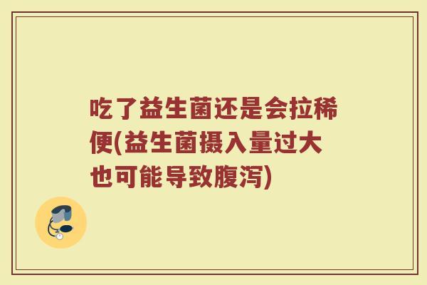 吃了益生菌还是会拉稀便(益生菌摄入量过大也可能导致腹泻)
