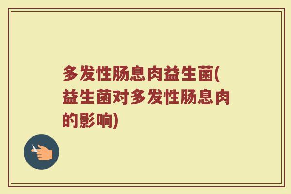 多发性肠息肉益生菌(益生菌对多发性肠息肉的影响)