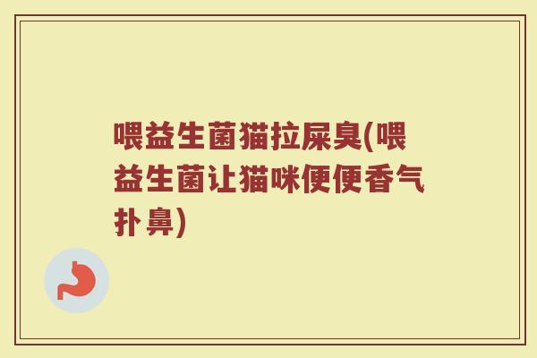 喂益生菌猫拉屎臭(喂益生菌让猫咪便便香气扑鼻)