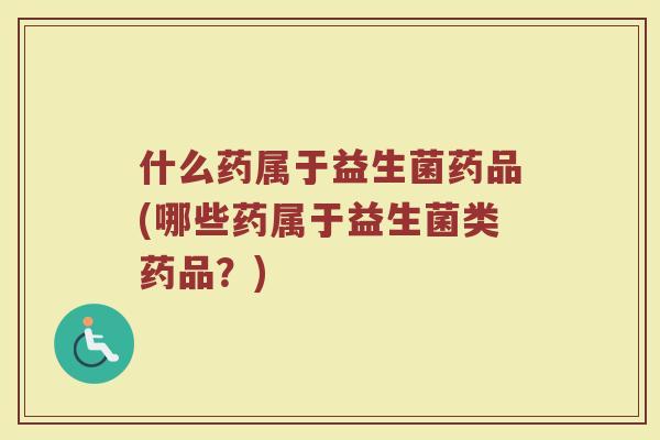 什么药属于益生菌药品(哪些药属于益生菌类药品？)
