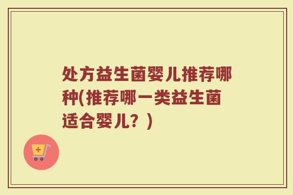 处方益生菌婴儿推荐哪种(推荐哪一类益生菌适合婴儿?)