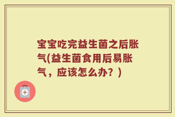 宝宝吃完益生菌之后胀气(益生菌食用后易胀气,应该怎么办?)