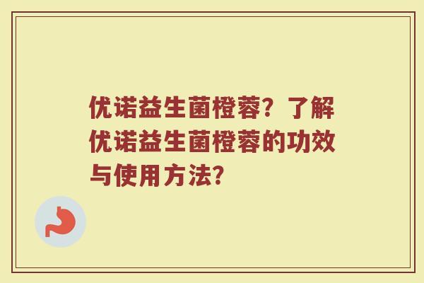 优诺益生菌橙蓉?了解优诺益生菌橙蓉的功效与使用方法? 优诺益生菌橙蓉?了解优诺益生菌橙蓉的功效与使用方法?