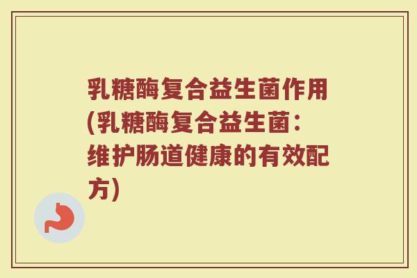 乳糖酶复合益生菌作用(乳糖酶复合益生菌:维护肠道健康的有效配方)