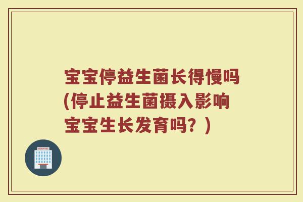 宝宝停益生菌长得慢吗(停止益生菌摄入影响宝宝生长发育吗?)