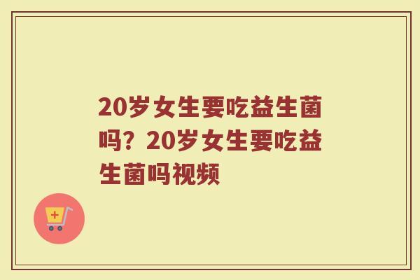 20岁女生要吃益生菌吗?20岁女生要吃益生菌吗视频