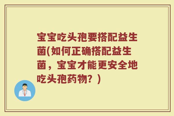 宝宝吃头孢要搭配益生菌(如何正确搭配益生菌,宝宝才能更安全地吃头孢?) 宝宝吃头孢要搭配益生菌(如何正确搭配益生菌,宝宝才能更安全地吃头孢?)