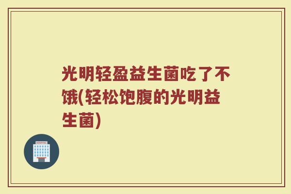光明轻盈益生菌吃了不饿(轻松饱腹的光明益生菌)
