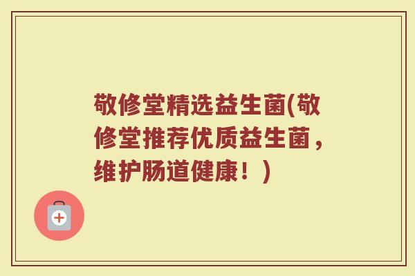 敬修堂精选益生菌(敬修堂推荐优质益生菌,维护肠道健康!)