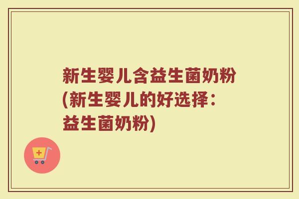 新生婴儿含益生菌奶粉(新生婴儿的好选择:益生菌奶粉)