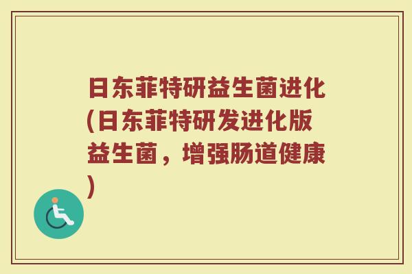 日东菲特研益生菌进化(日东菲特研发进化版益生菌，增强肠道健康)
