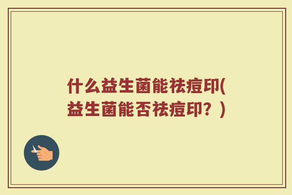 什么益生菌能祛痘印(益生菌能否祛痘印?) 什么益生菌能祛痘印(益生菌能否祛痘印?)