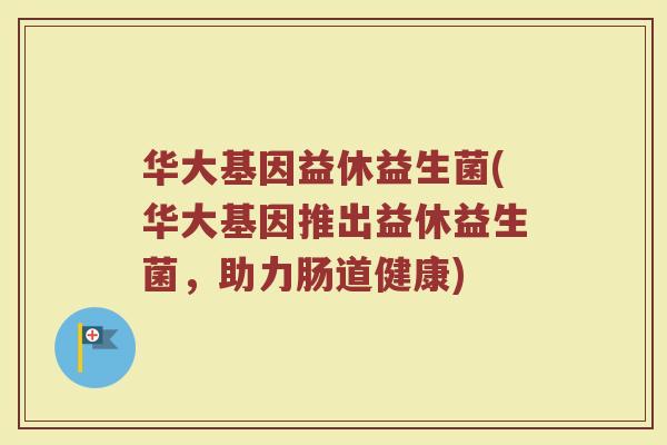 华大基因益休益生菌(华大基因推出益休益生菌,助力肠道健康) 华大基因益休益生菌(华大基因推出益休益生菌,助力肠道健康)