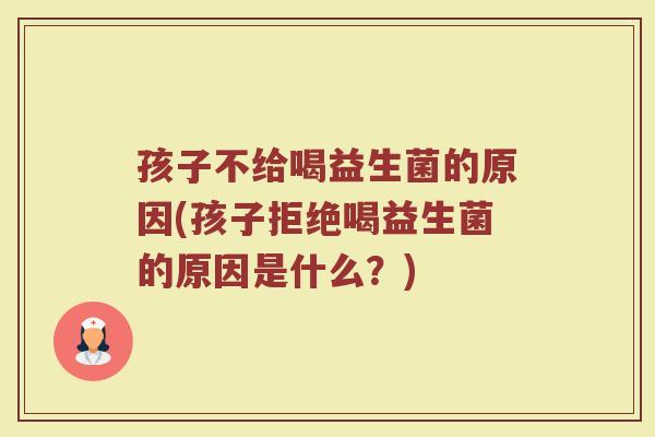 孩子不给喝益生菌的原因(孩子拒绝喝益生菌的原因是什么?)