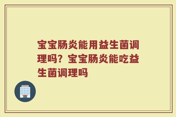 宝宝肠炎能用益生菌调理吗?宝宝肠炎能吃益生菌调理吗