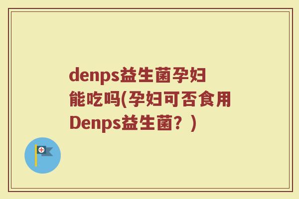 denps益生菌孕妇能吃吗(孕妇可否食用Denps益生菌?)