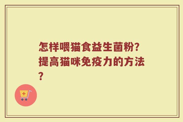 怎样喂猫食益生菌粉？提高猫咪免疫力的方法？