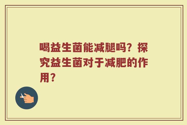 喝益生菌能减腿吗?探究益生菌对于的作用? 喝益生菌能减腿吗?探究益生菌对于的作用?