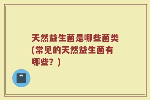 天然益生菌是哪些菌类(常见的天然益生菌有哪些?)