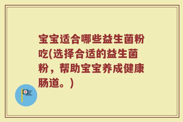 宝宝适合哪些益生菌粉吃(选择合适的益生菌粉,帮助宝宝养成健康肠道。)