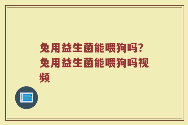 兔用益生菌能喂狗吗?兔用益生菌能喂狗吗视频